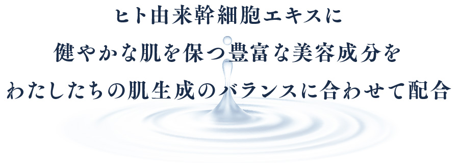 ヒト由来幹細胞エキスに健やかな肌を保つ豊富な美容成分をわたしたちの肌生成のバランスに合わせて配合