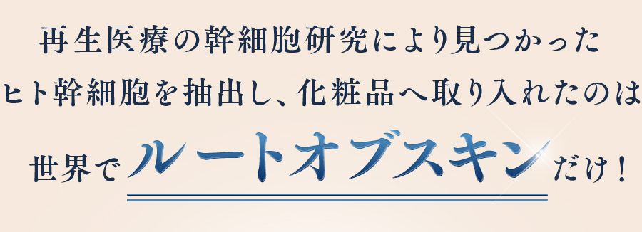 再生医療の幹細胞研究により見つかったヒト幹細胞を抽出し、化粧品へ取り入れたのは世界でルートオブスキンだけ！