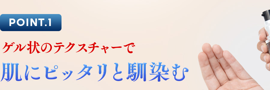 POINT.1 ゲル状のテクスチャーで肌にピッタリと馴染む