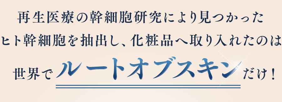 再生医療の幹細胞研究により見つかったヒト幹細胞を抽出し、化粧品へ取り入れたのは世界でルートオブスキンだけ！